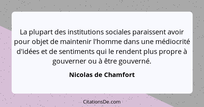 La plupart des institutions sociales paraissent avoir pour objet de maintenir l'homme dans une médiocrité d'idées et de sentimen... - Nicolas de Chamfort