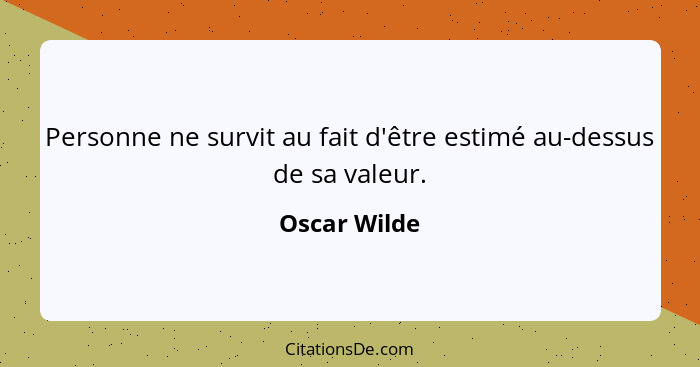 Personne ne survit au fait d'être estimé au-dessus de sa valeur.... - Oscar Wilde