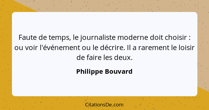 Faute de temps, le journaliste moderne doit choisir : ou voir l'événement ou le décrire. Il a rarement le loisir de faire les... - Philippe Bouvard