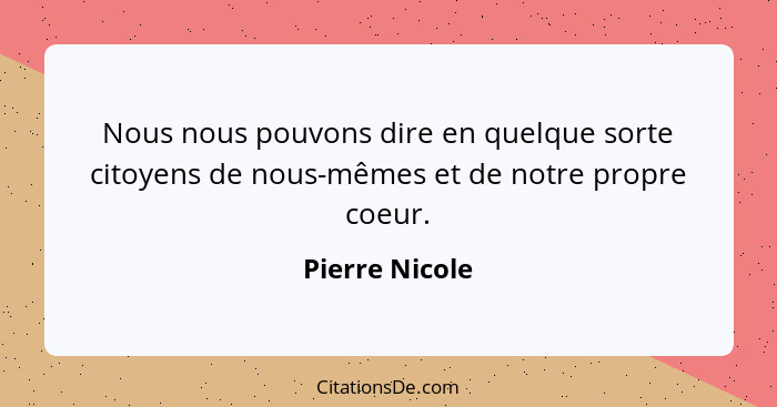 Nous nous pouvons dire en quelque sorte citoyens de nous-mêmes et de notre propre coeur.... - Pierre Nicole