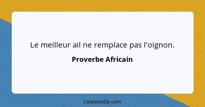 Le meilleur ail ne remplace pas l'oignon.... - Proverbe Africain