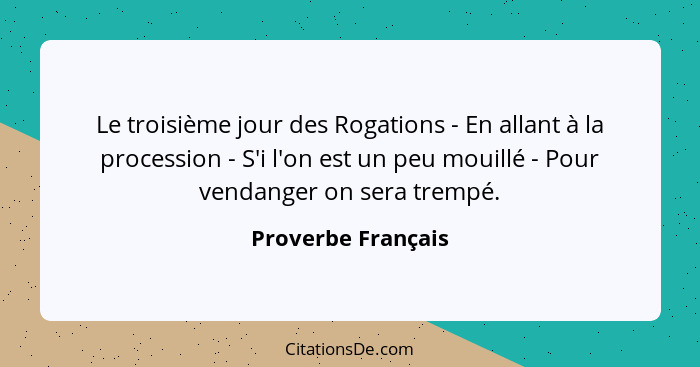 Le troisième jour des Rogations - En allant à la procession - S'i l'on est un peu mouillé - Pour vendanger on sera trempé.... - Proverbe Français