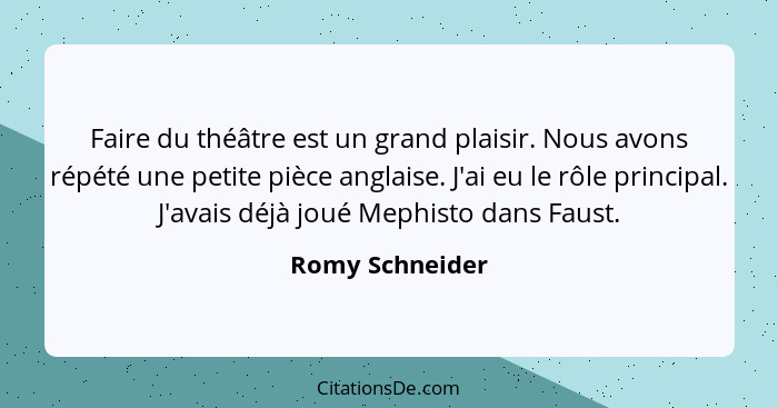 Faire du théâtre est un grand plaisir. Nous avons répété une petite pièce anglaise. J'ai eu le rôle principal. J'avais déjà joué Meph... - Romy Schneider