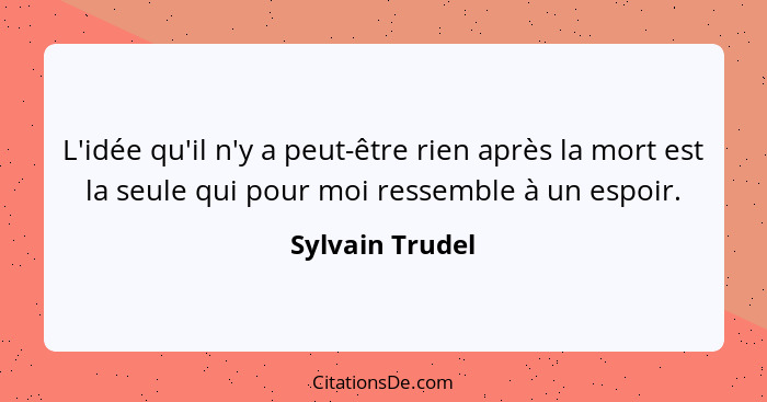 L'idée qu'il n'y a peut-être rien après la mort est la seule qui pour moi ressemble à un espoir.... - Sylvain Trudel