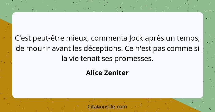 C'est peut-être mieux, commenta Jock après un temps, de mourir avant les déceptions. Ce n'est pas comme si la vie tenait ses promesses... - Alice Zeniter