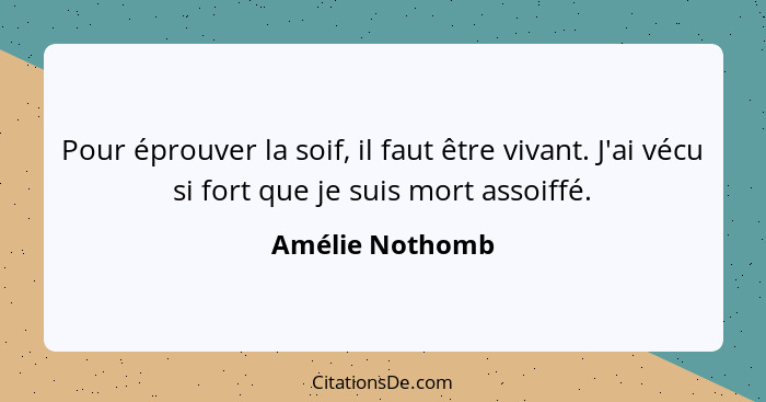 Pour éprouver la soif, il faut être vivant. J'ai vécu si fort que je suis mort assoiffé.... - Amélie Nothomb