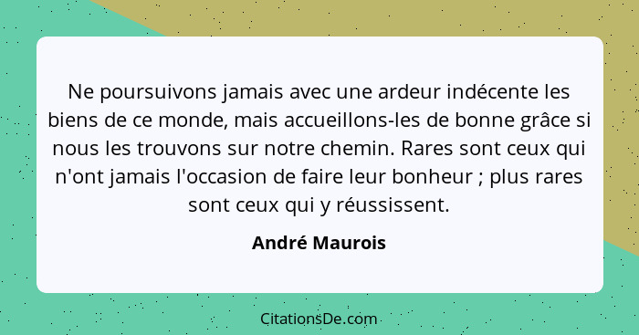 Ne poursuivons jamais avec une ardeur indécente les biens de ce monde, mais accueillons-les de bonne grâce si nous les trouvons sur no... - André Maurois