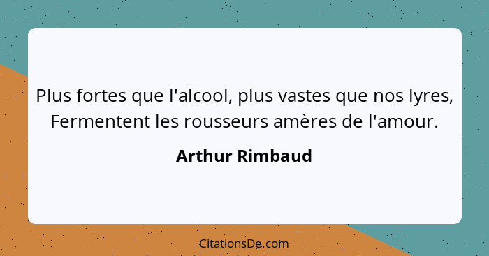 Plus fortes que l'alcool, plus vastes que nos lyres, Fermentent les rousseurs amères de l'amour.... - Arthur Rimbaud