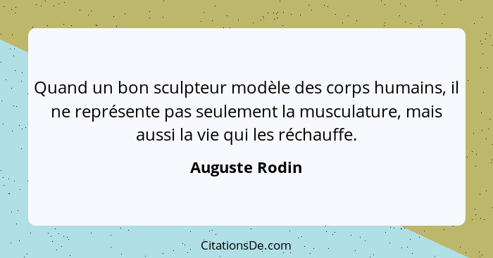 Quand un bon sculpteur modèle des corps humains, il ne représente pas seulement la musculature, mais aussi la vie qui les réchauffe.... - Auguste Rodin