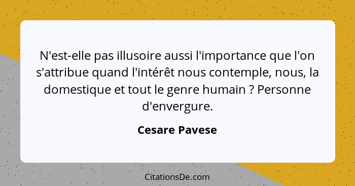 N'est-elle pas illusoire aussi l'importance que l'on s'attribue quand l'intérêt nous contemple, nous, la domestique et tout le genre h... - Cesare Pavese