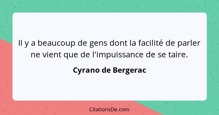 Il y a beaucoup de gens dont la facilité de parler ne vient que de l'impuissance de se taire.... - Cyrano de Bergerac