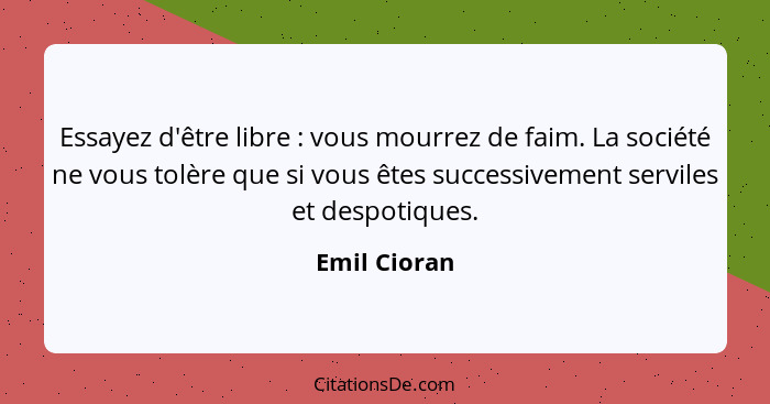 Essayez d'être libre : vous mourrez de faim. La société ne vous tolère que si vous êtes successivement serviles et despotiques.... - Emil Cioran