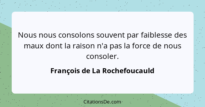 Nous nous consolons souvent par faiblesse des maux dont la raison n'a pas la force de nous consoler.... - François de La Rochefoucauld