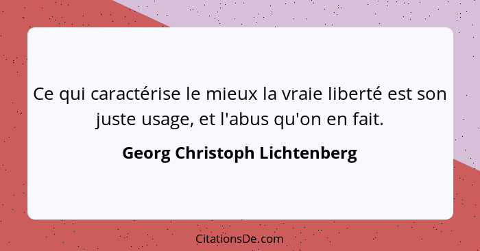 Ce qui caractérise le mieux la vraie liberté est son juste usage, et l'abus qu'on en fait.... - Georg Christoph Lichtenberg