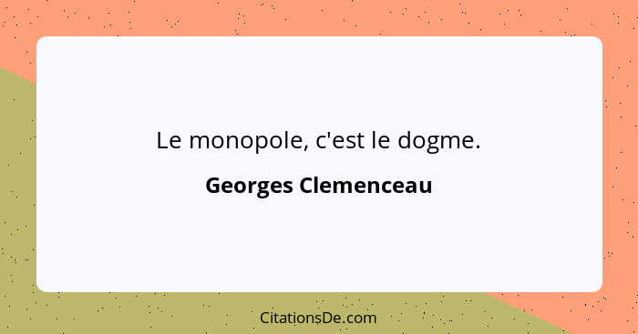 Le monopole, c'est le dogme.... - Georges Clemenceau