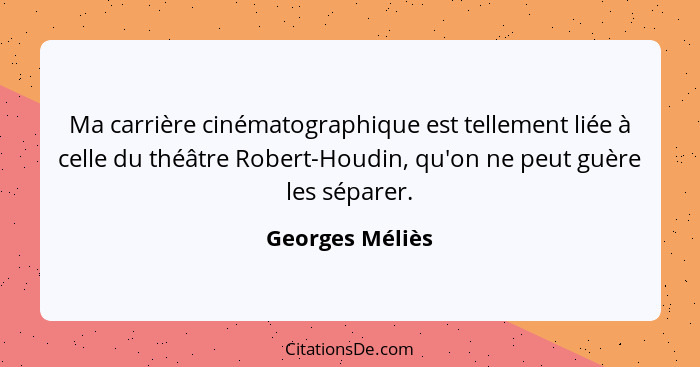Ma carrière cinématographique est tellement liée à celle du théâtre Robert-Houdin, qu'on ne peut guère les séparer.... - Georges Méliès