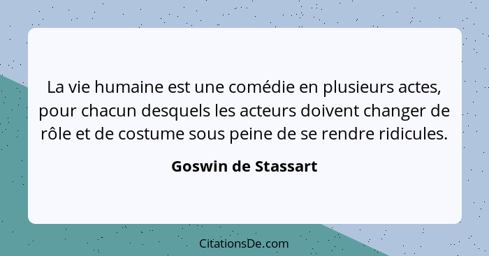 La vie humaine est une comédie en plusieurs actes, pour chacun desquels les acteurs doivent changer de rôle et de costume sous pe... - Goswin de Stassart