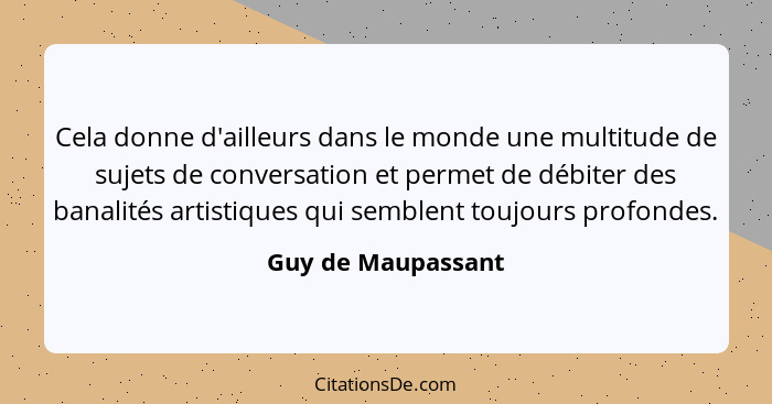 Cela donne d'ailleurs dans le monde une multitude de sujets de conversation et permet de débiter des banalités artistiques qui sem... - Guy de Maupassant