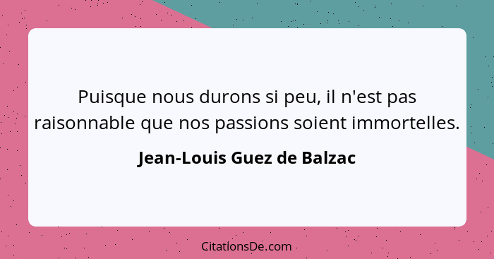 Puisque nous durons si peu, il n'est pas raisonnable que nos passions soient immortelles.... - Jean-Louis Guez de Balzac