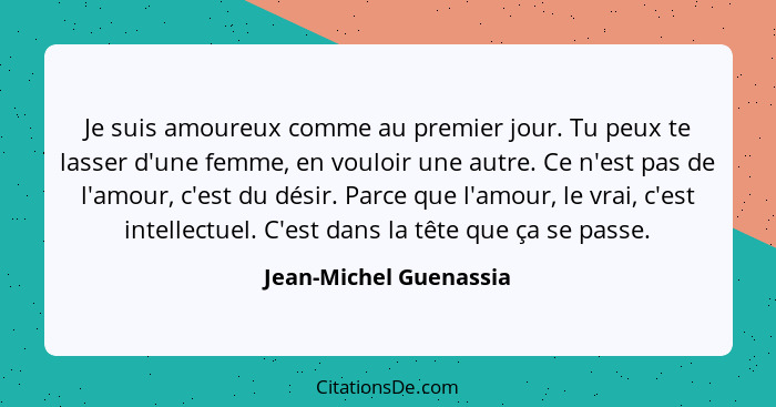 Je suis amoureux comme au premier jour. Tu peux te lasser d'une femme, en vouloir une autre. Ce n'est pas de l'amour, c'est du... - Jean-Michel Guenassia