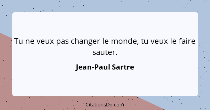 Tu ne veux pas changer le monde, tu veux le faire sauter.... - Jean-Paul Sartre