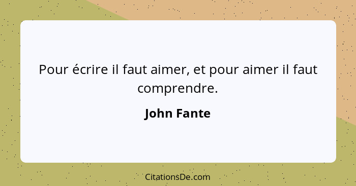 Pour écrire il faut aimer, et pour aimer il faut comprendre.... - John Fante