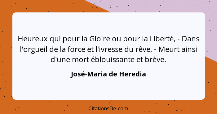 Heureux qui pour la Gloire ou pour la Liberté, - Dans l'orgueil de la force et l'ivresse du rêve, - Meurt ainsi d'une mort ébl... - José-Maria de Heredia