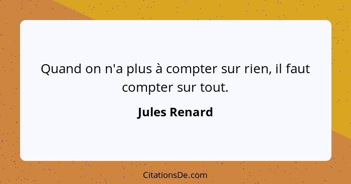 Quand on n'a plus à compter sur rien, il faut compter sur tout.... - Jules Renard