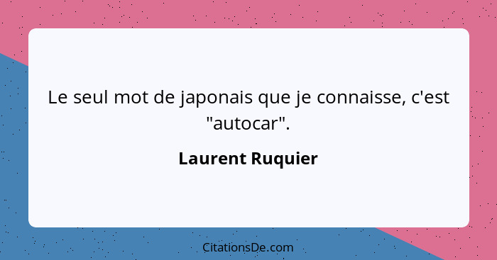 Le seul mot de japonais que je connaisse, c'est "autocar".... - Laurent Ruquier