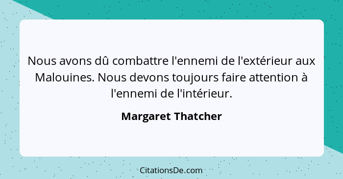 Nous avons dû combattre l'ennemi de l'extérieur aux Malouines. Nous devons toujours faire attention à l'ennemi de l'intérieur.... - Margaret Thatcher