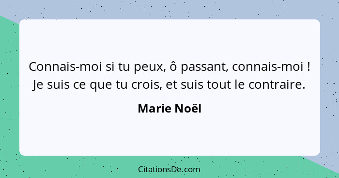 Connais-moi si tu peux, ô passant, connais-moi ! Je suis ce que tu crois, et suis tout le contraire.... - Marie Noël