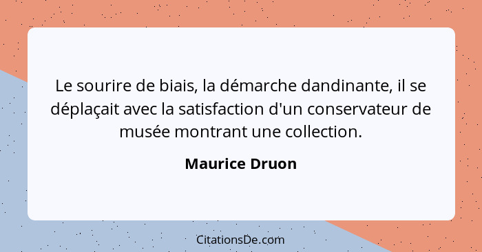 Le sourire de biais, la démarche dandinante, il se déplaçait avec la satisfaction d'un conservateur de musée montrant une collection.... - Maurice Druon