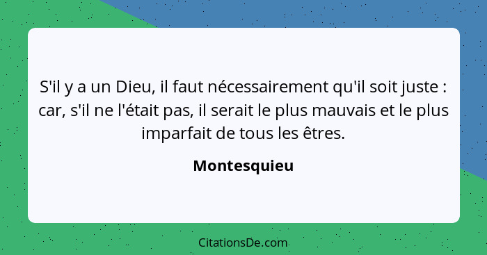 S'il y a un Dieu, il faut nécessairement qu'il soit juste : car, s'il ne l'était pas, il serait le plus mauvais et le plus imparfai... - Montesquieu