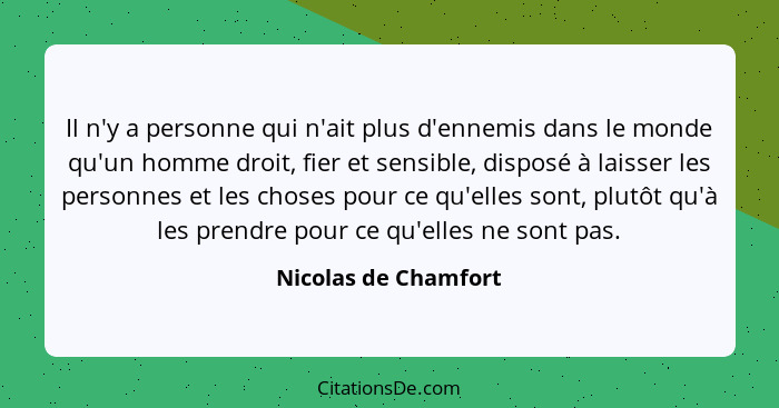 Il n'y a personne qui n'ait plus d'ennemis dans le monde qu'un homme droit, fier et sensible, disposé à laisser les personnes et... - Nicolas de Chamfort