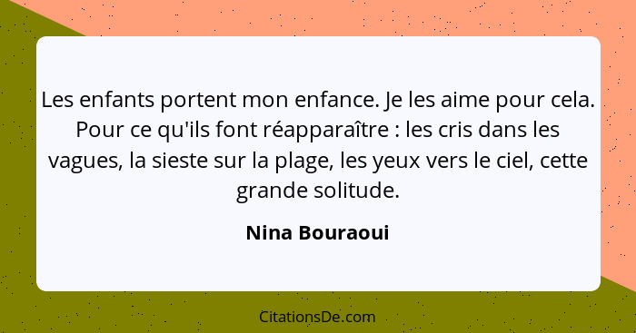 Les enfants portent mon enfance. Je les aime pour cela. Pour ce qu'ils font réapparaître : les cris dans les vagues, la sieste su... - Nina Bouraoui