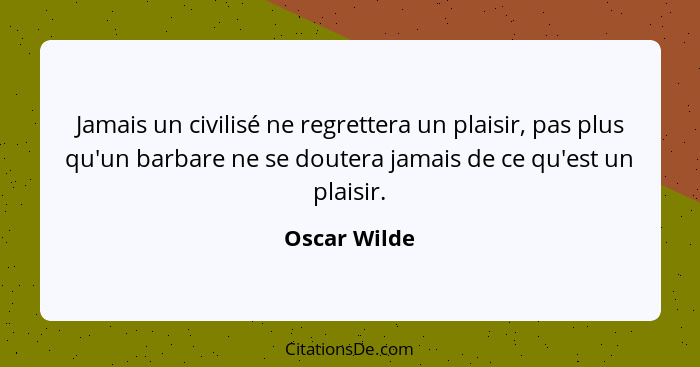 Jamais un civilisé ne regrettera un plaisir, pas plus qu'un barbare ne se doutera jamais de ce qu'est un plaisir.... - Oscar Wilde