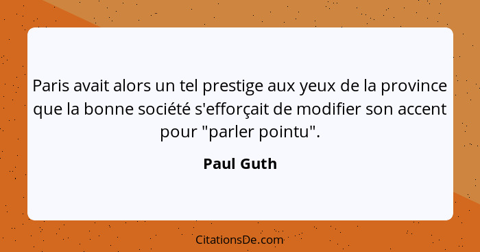 Paris avait alors un tel prestige aux yeux de la province que la bonne société s'efforçait de modifier son accent pour "parler pointu".... - Paul Guth