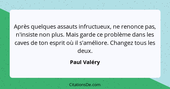 Après quelques assauts infructueux, ne renonce pas, n'insiste non plus. Mais garde ce problème dans les caves de ton esprit où il s'amél... - Paul Valéry