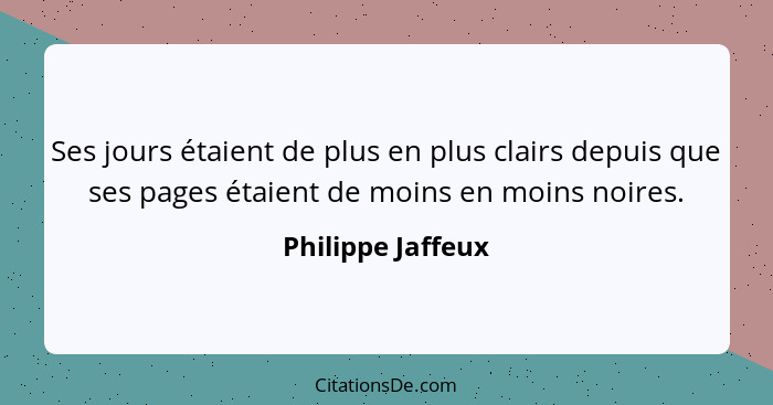 Ses jours étaient de plus en plus clairs depuis que ses pages étaient de moins en moins noires.... - Philippe Jaffeux