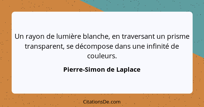 Un rayon de lumière blanche, en traversant un prisme transparent, se décompose dans une infinité de couleurs.... - Pierre-Simon de Laplace