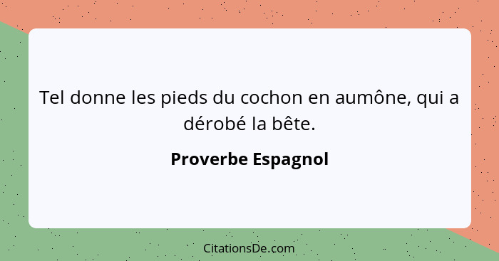 Tel donne les pieds du cochon en aumône, qui a dérobé la bête.... - Proverbe Espagnol