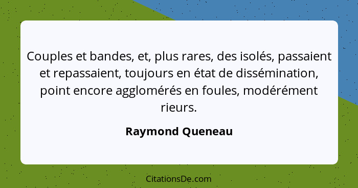 Couples et bandes, et, plus rares, des isolés, passaient et repassaient, toujours en état de dissémination, point encore agglomérés... - Raymond Queneau