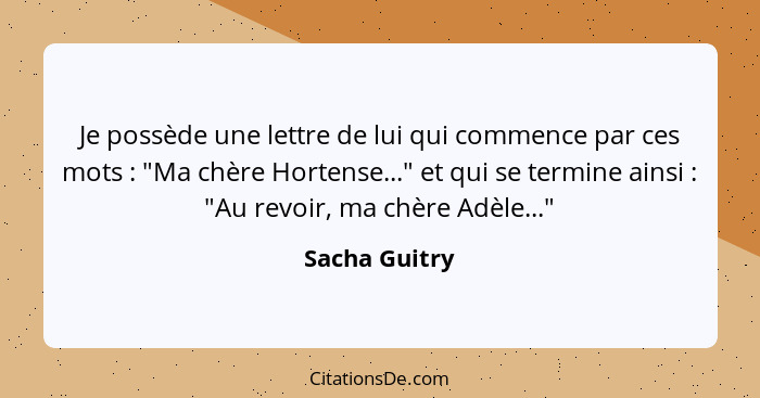 Je possède une lettre de lui qui commence par ces mots : "Ma chère Hortense..." et qui se termine ainsi : "Au revoir, ma chèr... - Sacha Guitry