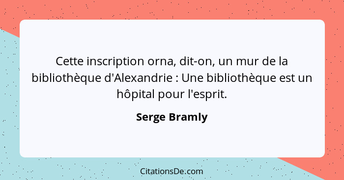 Cette inscription orna, dit-on, un mur de la bibliothèque d'Alexandrie : Une bibliothèque est un hôpital pour l'esprit.... - Serge Bramly