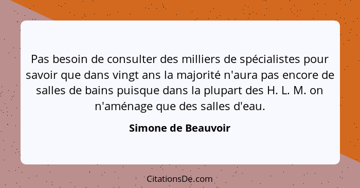 Pas besoin de consulter des milliers de spécialistes pour savoir que dans vingt ans la majorité n'aura pas encore de salles de ba... - Simone de Beauvoir