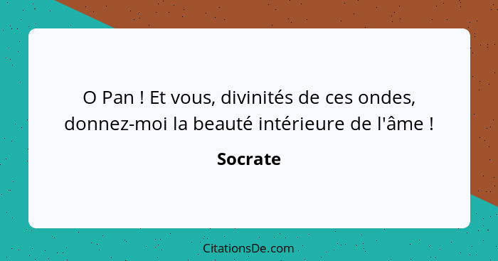 O Pan ! Et vous, divinités de ces ondes, donnez-moi la beauté intérieure de l'âme !... - Socrate