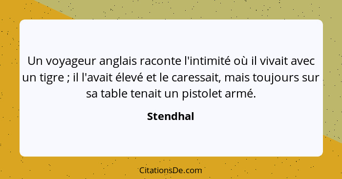 Un voyageur anglais raconte l'intimité où il vivait avec un tigre ; il l'avait élevé et le caressait, mais toujours sur sa table tenai... - Stendhal