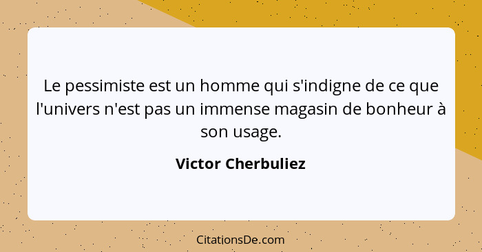 Le pessimiste est un homme qui s'indigne de ce que l'univers n'est pas un immense magasin de bonheur à son usage.... - Victor Cherbuliez