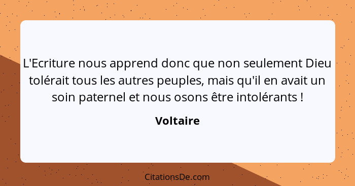 L'Ecriture nous apprend donc que non seulement Dieu tolérait tous les autres peuples, mais qu'il en avait un soin paternel et nous osons êt... - Voltaire