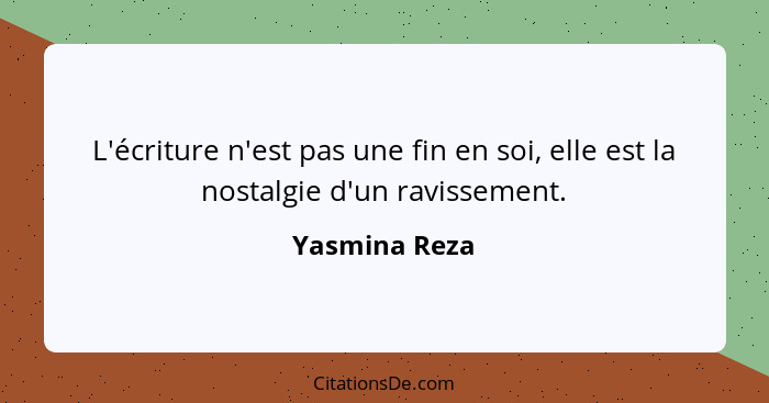 L'écriture n'est pas une fin en soi, elle est la nostalgie d'un ravissement.... - Yasmina Reza